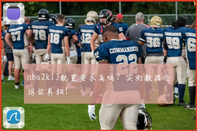 nba2k13配置要求高吗？实测数据告诉你真相！