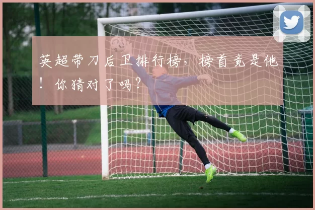 英超带刀后卫排行榜，榜首竟是他！你猜对了吗？
