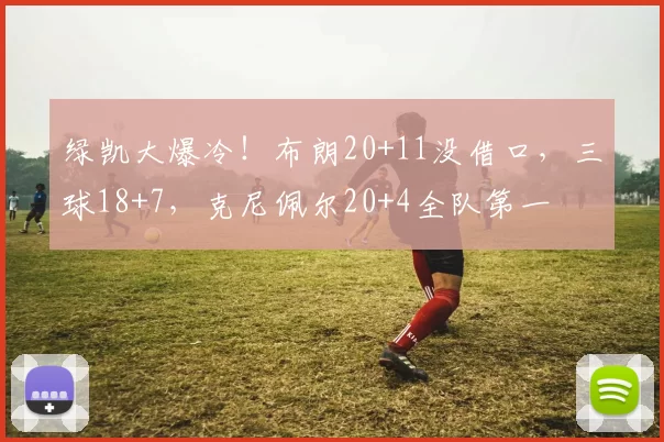 绿凯大爆冷！布朗20+11没借口，三球18+7，克尼佩尔20+4全队第一